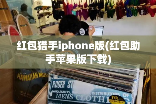 红包猎手iphone版(红包助手苹果版下载)
