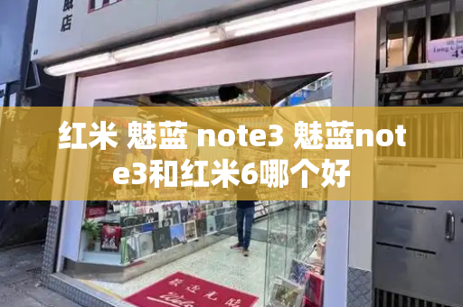 红米 魅蓝 note3 魅蓝note3和红米6哪个好-第1张图片-星选测评