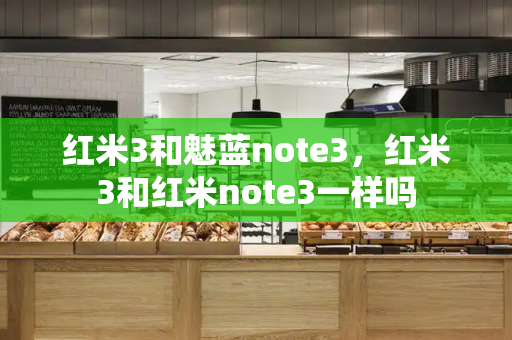 红米3和魅蓝note3，红米3和红米note3一样吗-第1张图片-星选测评