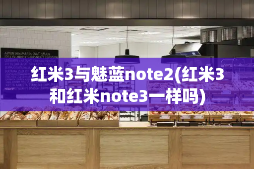 红米3与魅蓝note2(红米3和红米note3一样吗)