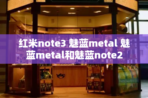 红米note3 魅蓝metal 魅蓝metal和魅蓝note2-第1张图片-星选测评