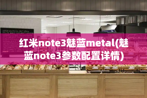 红米note3魅蓝metal(魅蓝note3参数配置详情)-第1张图片-星选测评