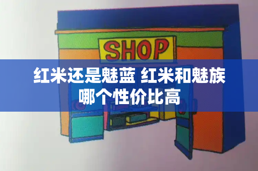 红米还是魅蓝 红米和魅族哪个性价比高-第1张图片-星选测评