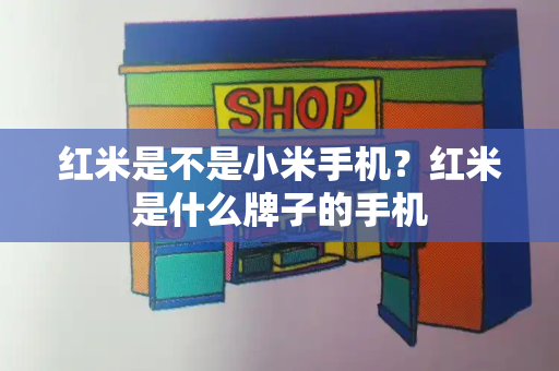 红米是不是小米手机？红米是什么牌子的手机-第1张图片-星选测评