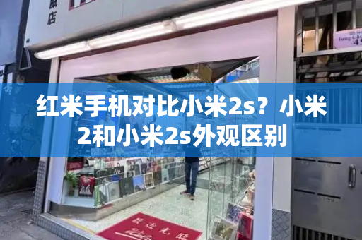 红米手机对比小米2s？小米2和小米2s外观区别