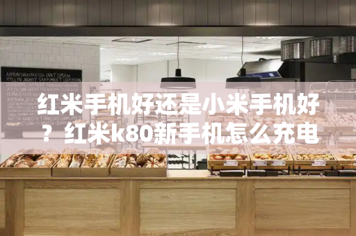 红米手机好还是小米手机好？红米k80新手机怎么充电好