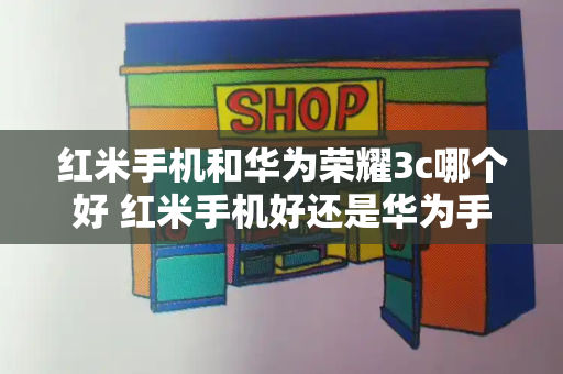 红米手机和华为荣耀3c哪个好 红米手机好还是华为手机好