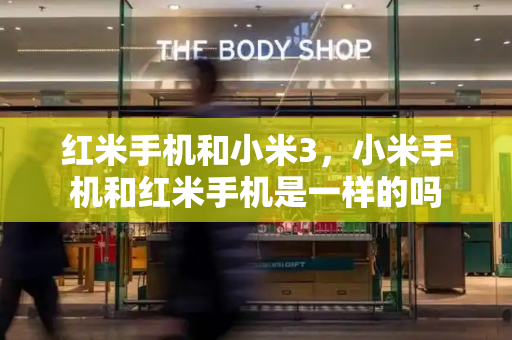 红米手机和小米3，小米手机和红米手机是一样的吗-第1张图片-星选测评