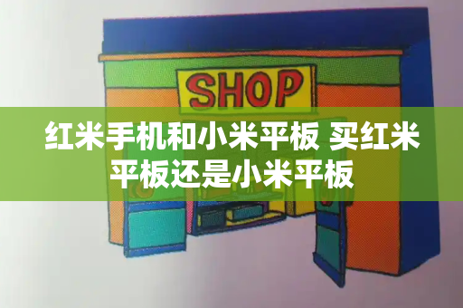 红米手机和小米平板 买红米平板还是小米平板