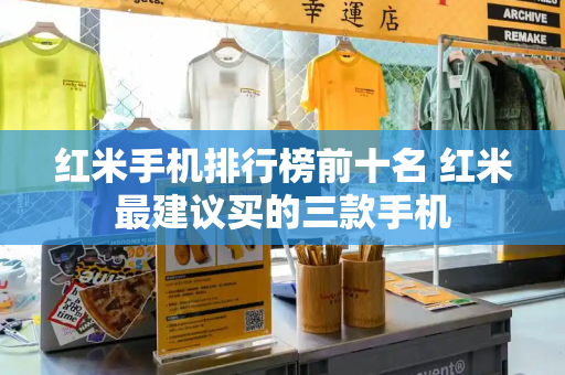 红米手机排行榜前十名 红米最建议买的三款手机