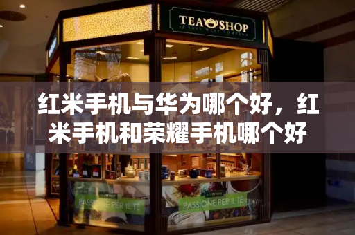 红米手机与华为哪个好，红米手机和荣耀手机哪个好-第1张图片-星选测评