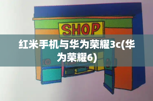 红米手机与华为荣耀3c(华为荣耀6)-第1张图片-星选测评