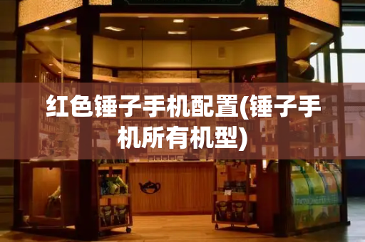 红色锤子手机配置(锤子手机所有机型)-第1张图片-星选测评