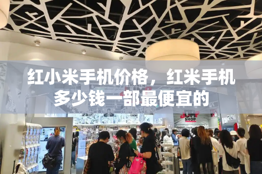 红小米手机价格，红米手机多少钱一部最便宜的