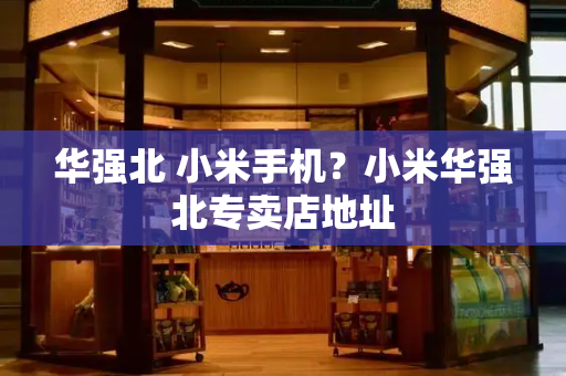 华强北 小米手机？小米华强北专卖店地址