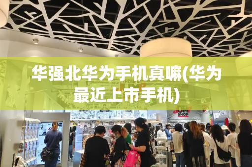 华强北华为手机真嘛(华为最近上市手机)