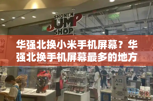 华强北换小米手机屏幕？华强北换手机屏幕最多的地方