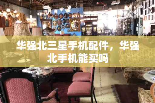 华强北三星手机配件，华强北手机能买吗