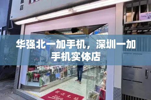 华强北一加手机，深圳一加手机实体店-第1张图片-星选测评