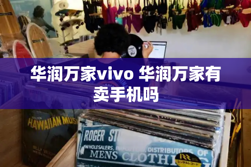 华润万家vivo 华润万家有卖手机吗-第1张图片-星选测评