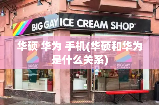 华硕 华为 手机(华硕和华为是什么关系)-第1张图片-星选测评