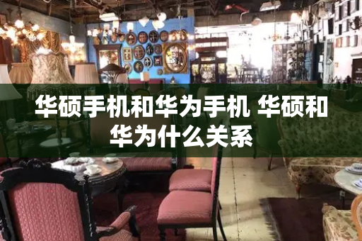 华硕手机和华为手机 华硕和华为什么关系-第1张图片-星选测评