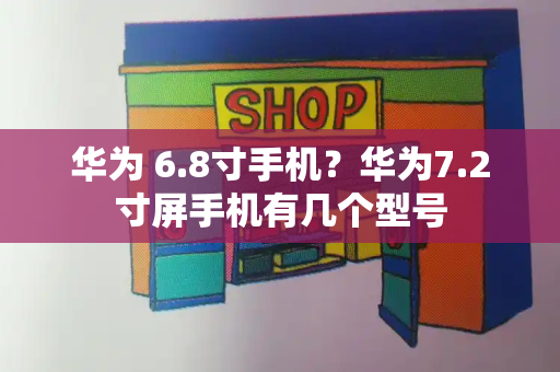 华为 6.8寸手机？华为7.2寸屏手机有几个型号-第1张图片-星选测评
