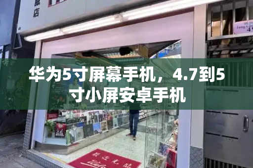 华为5寸屏幕手机，4.7到5寸小屏安卓手机