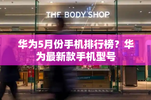 华为5月份手机排行榜？华为最新款手机型号-第1张图片-星选测评