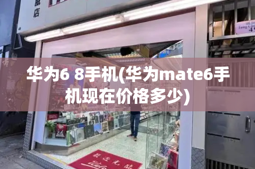 华为6 8手机(华为mate6手机现在价格多少)
