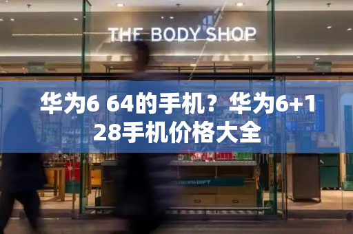 华为6 64的手机？华为6+128手机价格大全-第1张图片-星选测评