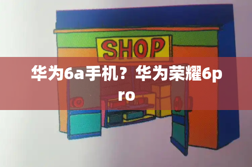 华为6a手机？华为荣耀6pro-第1张图片-星选测评