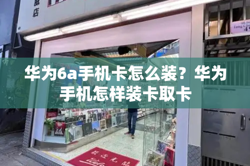 华为6a手机卡怎么装？华为手机怎样装卡取卡-第1张图片-星选测评