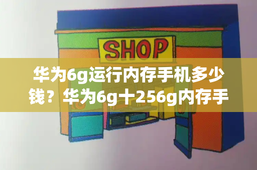 华为6g运行内存手机多少钱？华为6g十256g内存手机价格表-第1张图片-星选测评