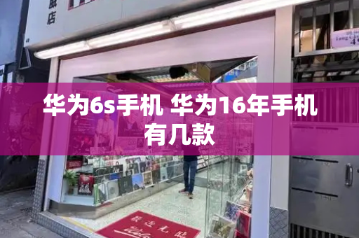 华为6s手机 华为16年手机有几款-第1张图片-星选测评