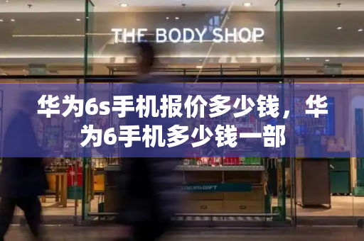 华为6s手机报价多少钱，华为6手机多少钱一部