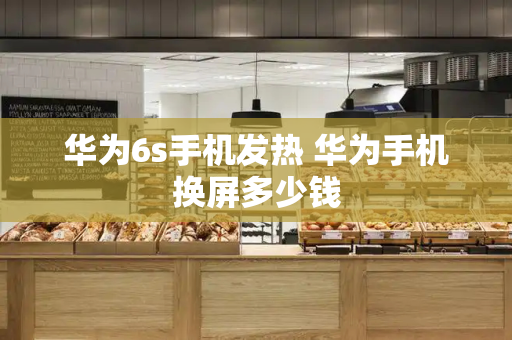 华为6s手机发热 华为手机换屏多少钱-第1张图片-星选测评