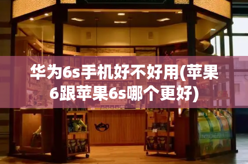 华为6s手机好不好用(苹果6跟苹果6s哪个更好)