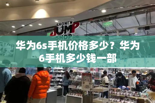 华为6s手机价格多少？华为6手机多少钱一部