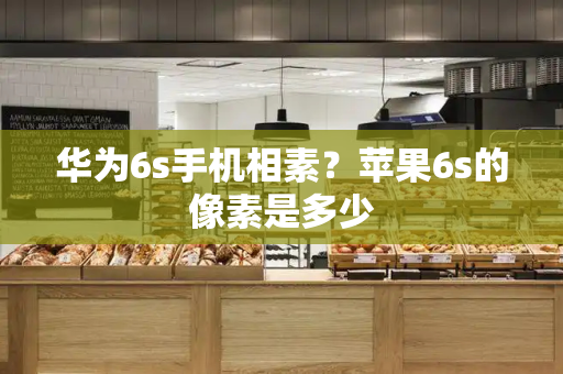 华为6s手机相素？苹果6s的像素是多少