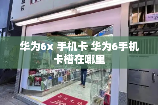 华为6x 手机卡 华为6手机卡槽在哪里