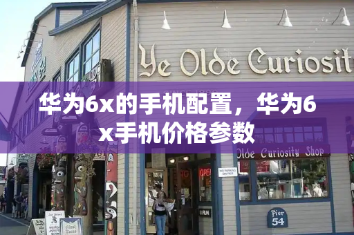 华为6x的手机配置，华为6x手机价格参数