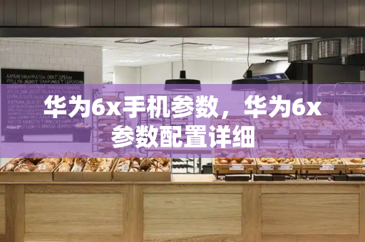 华为6x手机参数，华为6x参数配置详细