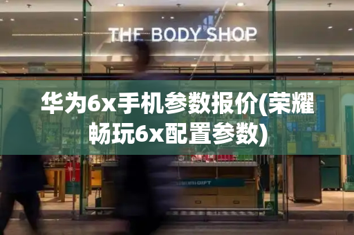 华为6x手机参数报价(荣耀畅玩6x配置参数)-第1张图片-星选测评
