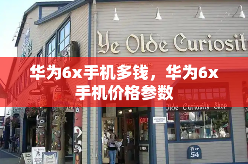 华为6x手机多钱，华为6x手机价格参数