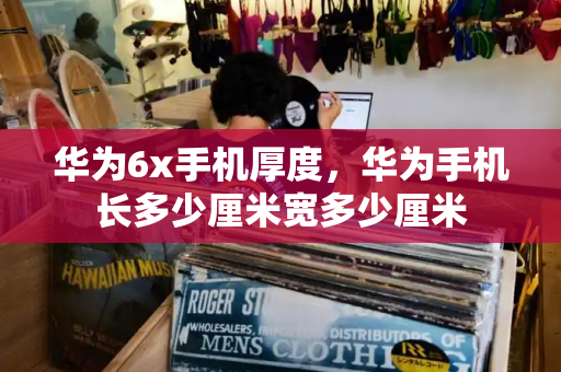 华为6x手机厚度，华为手机长多少厘米宽多少厘米
