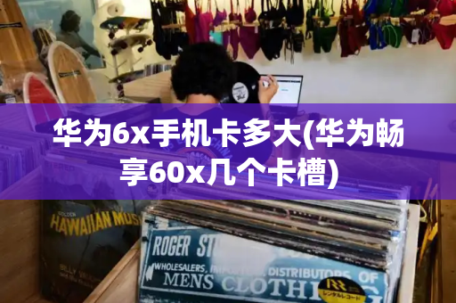 华为6x手机卡多大(华为畅享60x几个卡槽)