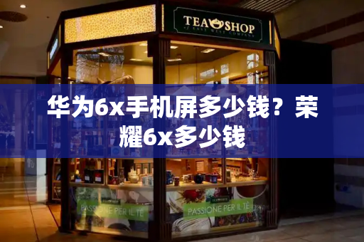 华为6x手机屏多少钱？荣耀6x多少钱