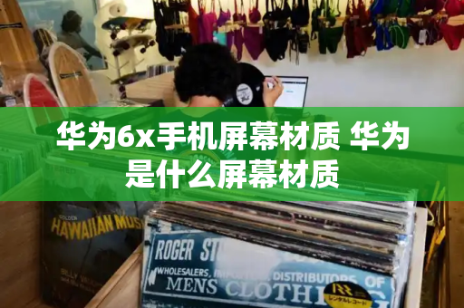 华为6x手机屏幕材质 华为是什么屏幕材质-第1张图片-星选测评