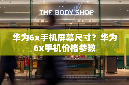 华为6x手机屏幕尺寸？华为6x手机价格参数